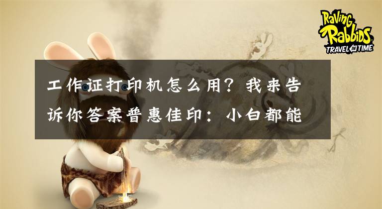 工作证打印机怎么用？我来告诉你答案普惠佳印：小白都能操作打印机的方法