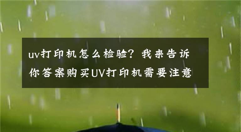 uv打印机怎么检验？我来告诉你答案购买UV打印机需要注意的3点
