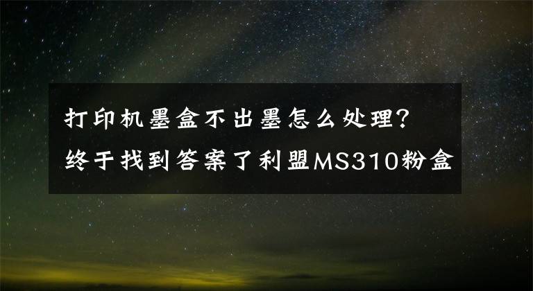 打印机墨盒不出墨怎么处理?终于找到答案了利盟MS310粉盒装机提示无墨?两步教你轻松解决