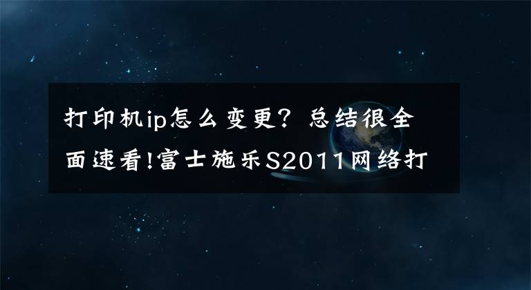 打印机ip怎么变更？总结很全面速看!富士施乐S2011网络打印IP地址设置方法