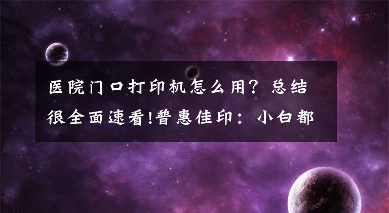 医院门口打印机怎么用?总结很全面速看!普惠佳印:小白都能操作打印机的方法