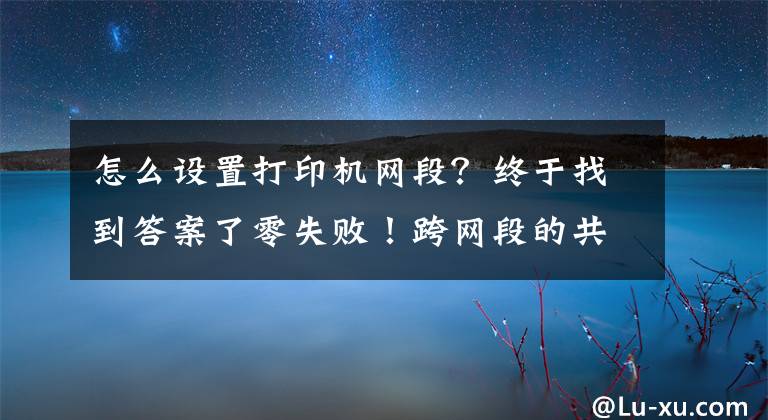 怎么设置打印机网段？终于找到答案了零失败！跨网段的共享打印机怎么连接