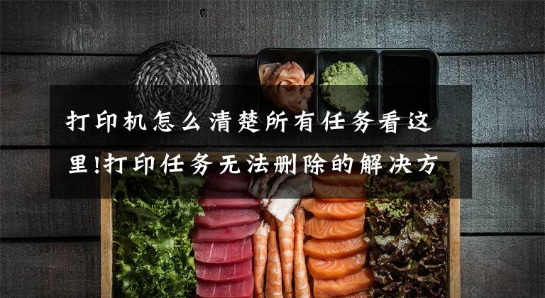 打印机怎么清楚所有任务看这里!打印任务无法删除的解决方法