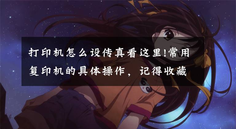 打印机怎么设传真看这里!常用复印机的具体操作，记得收藏