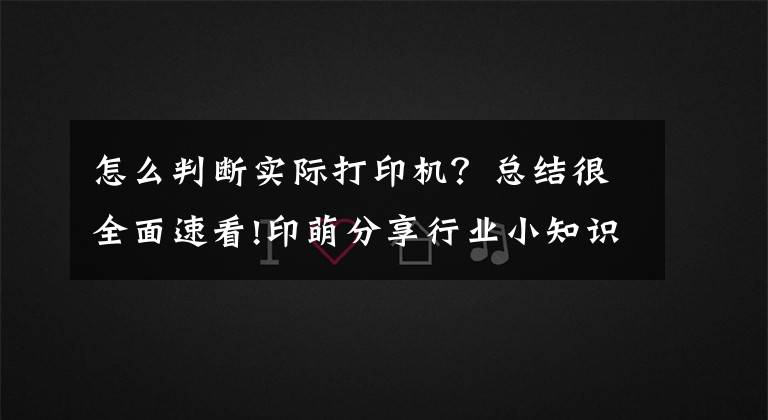 怎么判断实际打印机?总结很全面速看!印萌分享行业小知识:打印机的好坏评价标准是什么?