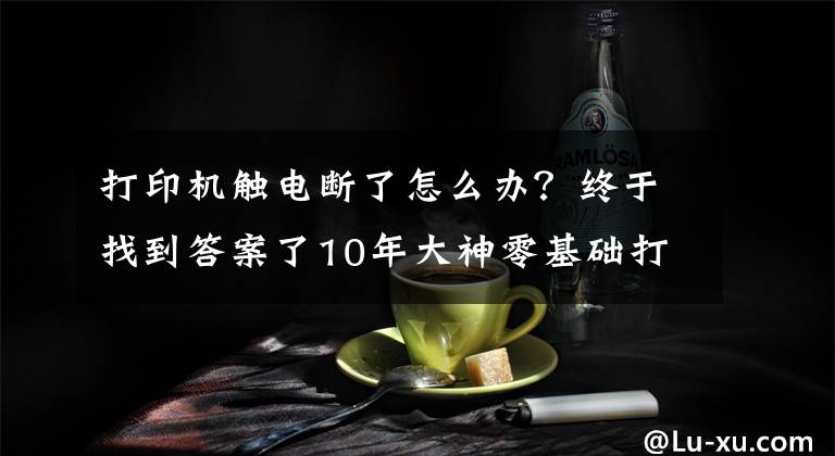 打印机触电断了怎么办?终于找到答案了10年大神零基础打印机维修教程,视频新手送给你