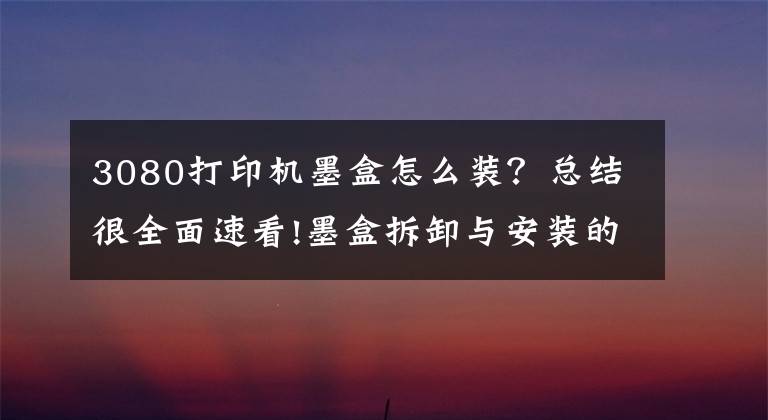 3080打印机墨盒怎么装?总结很全面速看!墨盒拆卸与安装的力度适当就好,不能大力推动支架