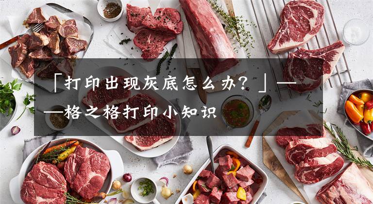 「打印出现灰底怎么办？」——格之格打印小知识