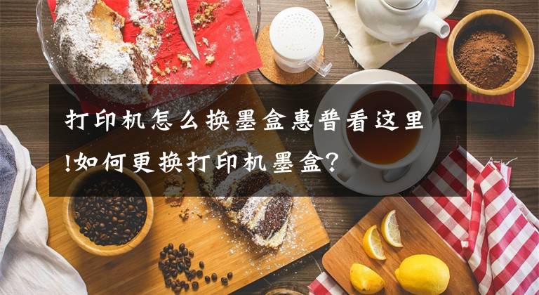打印机怎么换墨盒惠普看这里!如何更换打印机墨盒？