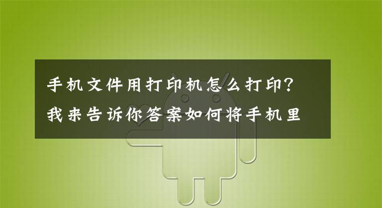 手机文件用打印机怎么打印?我来告诉你答案如何将手机里的文件打印出来?