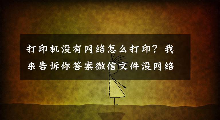 打印机没有网络怎么打印？我来告诉你答案微信文件没网络怎么打印？微信中的文件如何快速打印