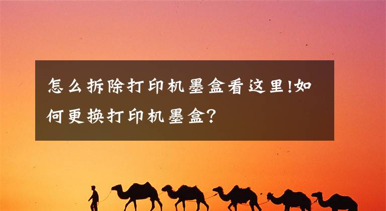 怎么拆除打印机墨盒看这里!如何更换打印机墨盒?
