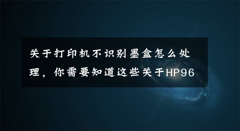 关于打印机不识别墨盒怎么处理,你需要知道这些关于HP965/915系列墨盒装机不认机现象