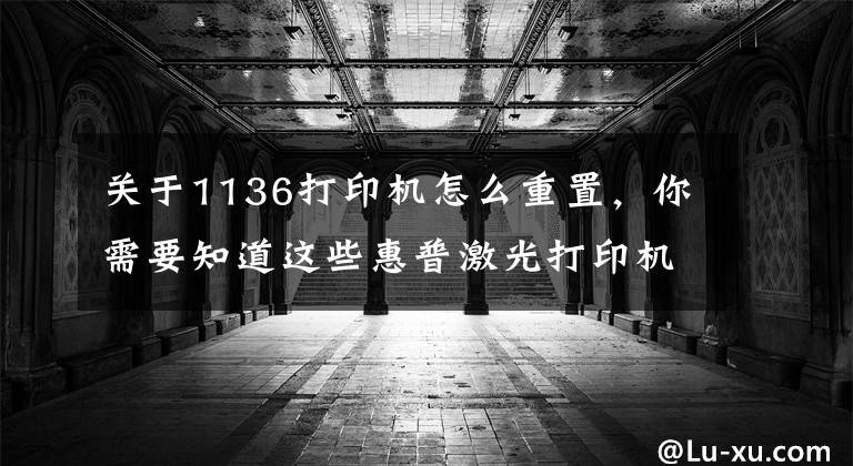 关于1136打印机怎么重置，你需要知道这些惠普激光打印机m1136加墨后提示灯任亮，是为什么