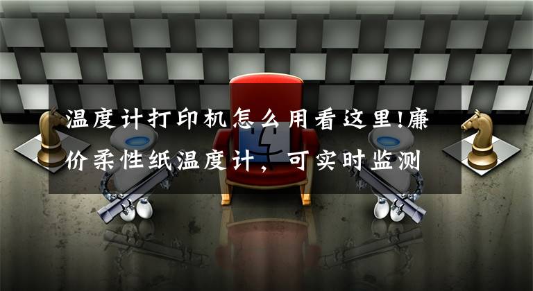 温度计打印机怎么用看这里!廉价柔性纸温度计，可实时监测物体各侧表面温度