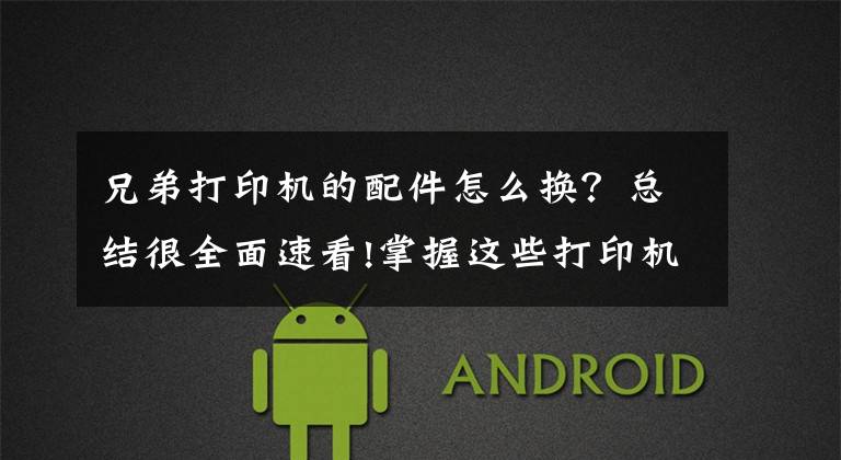 兄弟打印机的配件怎么换?总结很全面速看!掌握这些打印机常见问题及解决办法,再也不用花钱维修了