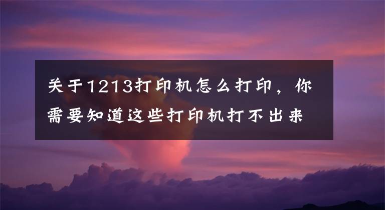 关于1213打印机怎么打印,你需要知道这些打印机打不出来怎么办及如何正确使用