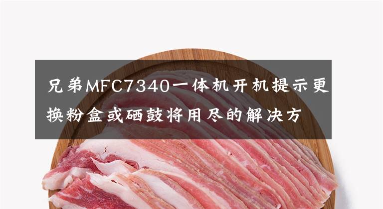 兄弟MFC7340一体机开机提示更换粉盒或硒鼓将用尽的解决方法