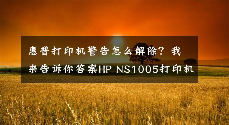 惠普打印机警告怎么解除?我来告诉你答案HP NS1005打印机错误代码故障提示方便查询