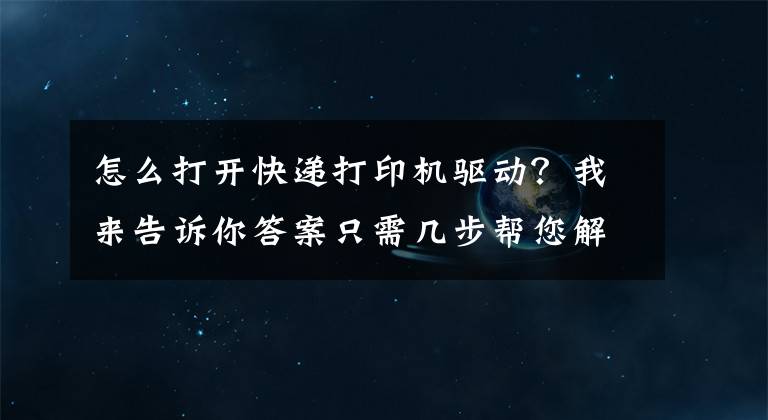 怎么打开快递打印机驱动?我来告诉你答案只需几步帮您解决打印机驱动问题