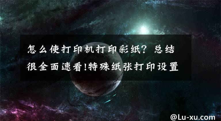 怎么使打印机打印彩纸？总结很全面速看!特殊纸张打印设置操作说明（适用所有激光打印操作）