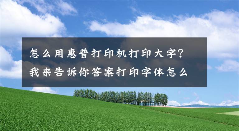 怎么用惠普打印机打印大字？我来告诉你答案打印字体怎么变大