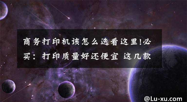 商务打印机该怎么选看这里!必买：打印质量好还便宜 这几款打印机值得剁手