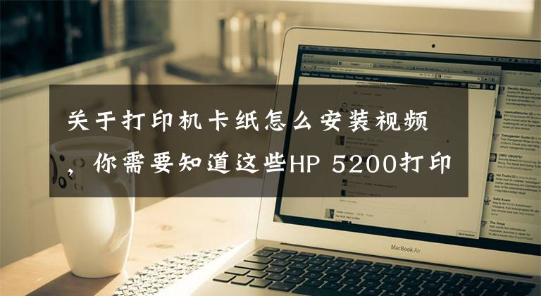 关于打印机卡纸怎么安装视频,你需要知道这些HP 5200打印机,纸张连续进纸,导致卡纸,分享下拆机和维修方法