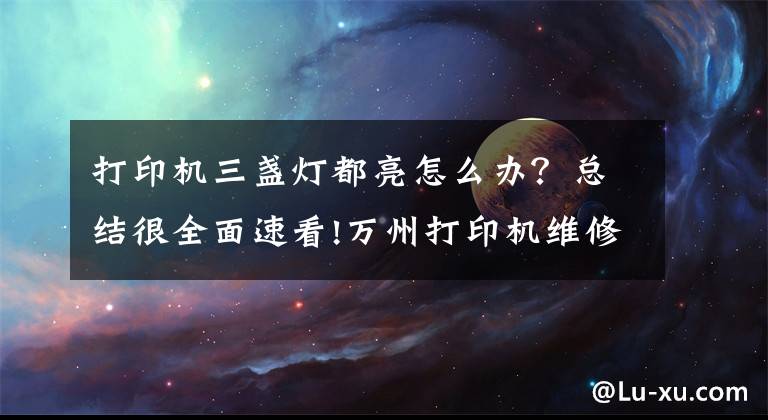 打印机三盏灯都亮怎么办?总结很全面速看!万州打印机维修,佳能,惠普,联想震旦等品牌打印机的维修、维护