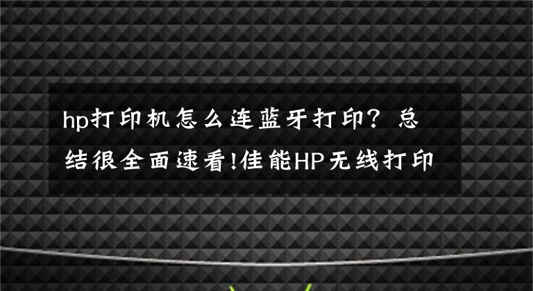 hp打印机怎么连蓝牙打印？总结很全面速看!佳能HP无线打印机连接手机的方法
