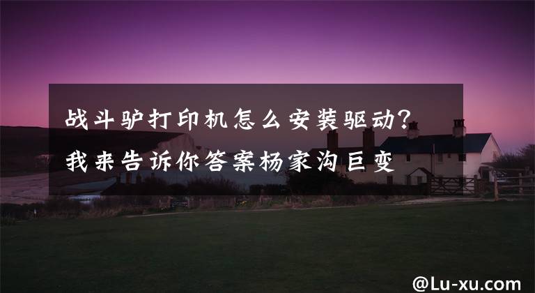 战斗驴打印机怎么安装驱动?我来告诉你答案杨家沟巨变