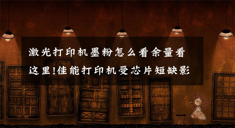 激光打印机墨粉怎么看余量看这里!佳能打印机受芯片短缺影响:部分碳粉盒无法显示余量