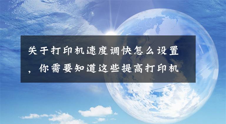 关于打印机速度调快怎么设置，你需要知道这些提高打印机速度的方法