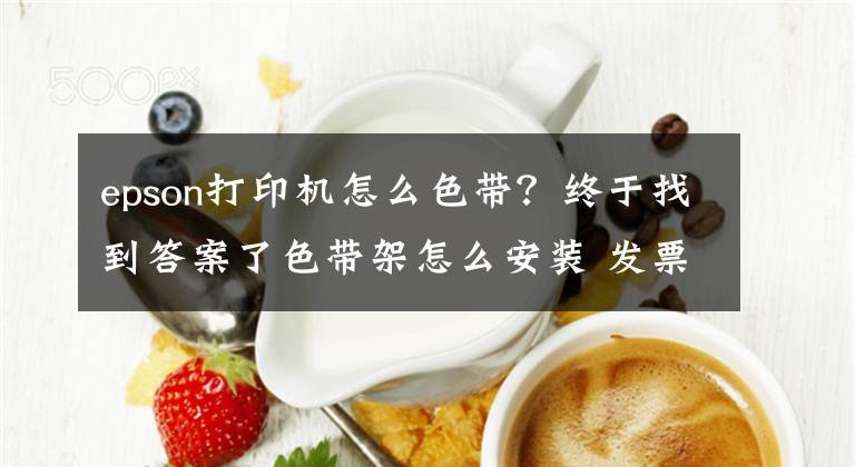 epson打印机怎么色带?终于找到答案了色带架怎么安装 发票打印机色带架怎么换