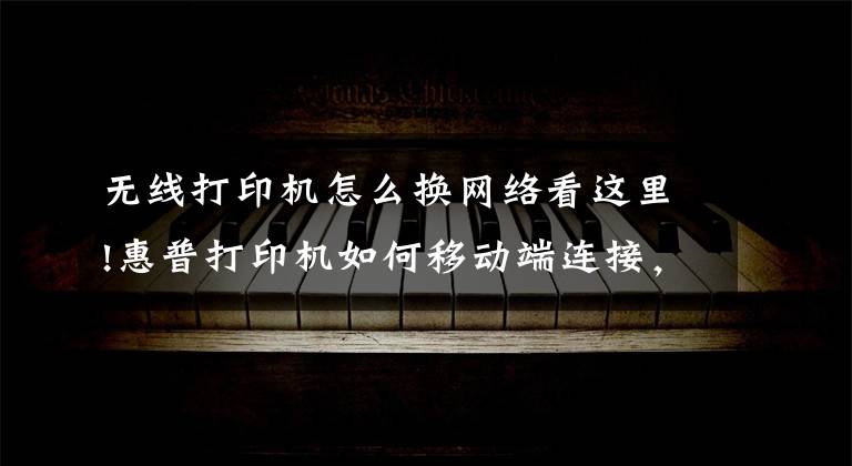 无线打印机怎么换网络看这里!惠普打印机如何移动端连接,无线打印