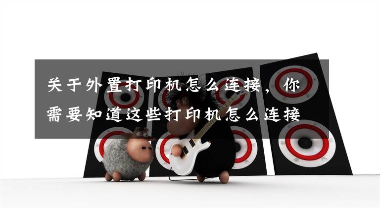 关于外置打印机怎么连接，你需要知道这些打印机怎么连接电脑win10的教程，win10电脑连接打印机