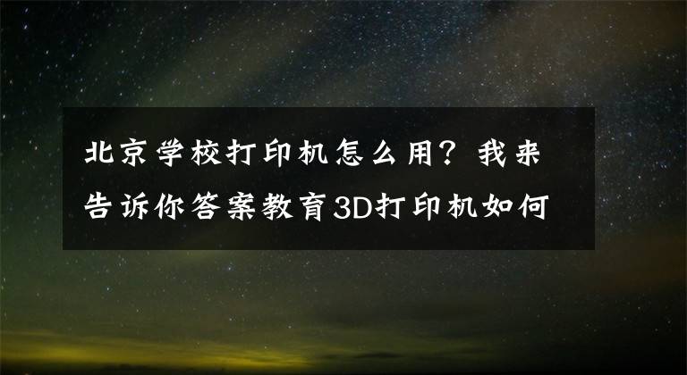北京学校打印机怎么用？我来告诉你答案教育3D打印机如何在教育领域发挥它的作用呢？