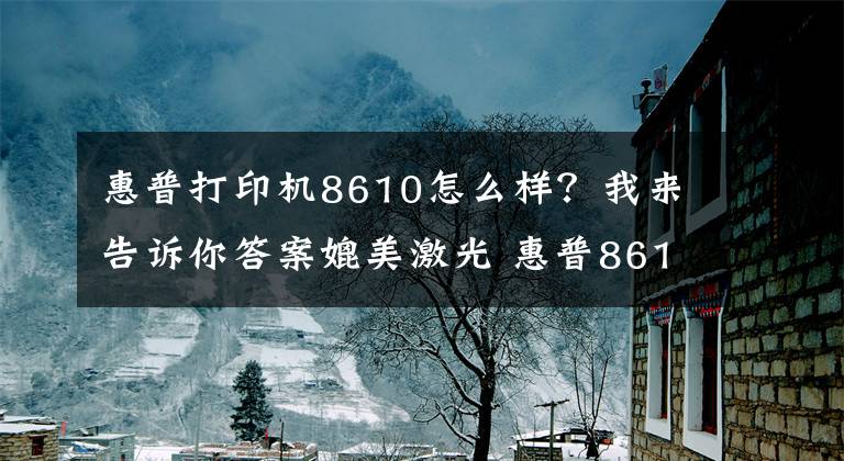 惠普打印机8610怎么样?我来告诉你答案媲美激光 惠普8610商用喷墨彩色一体机