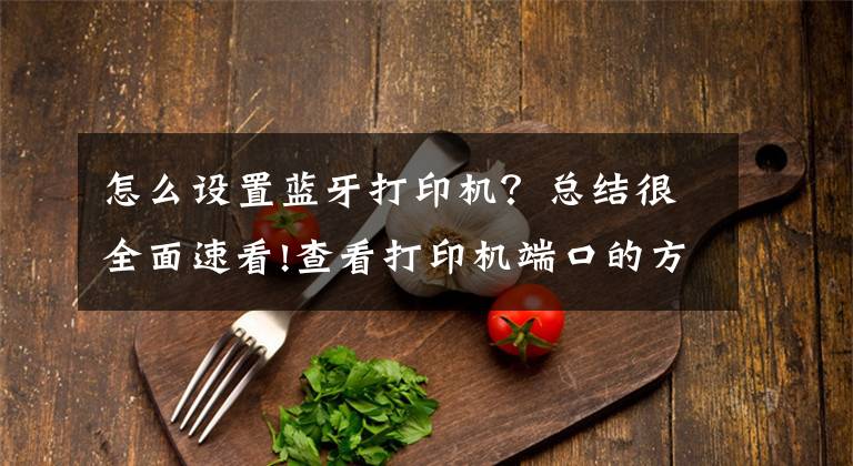 怎么设置蓝牙打印机？总结很全面速看!查看打印机端口的方法