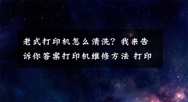 老式打印机怎么清洗？我来告诉你答案打印机维修方法 打印机怎么清洁