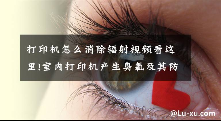 打印机怎么消除辐射视频看这里!室内打印机产生臭氧及其防护