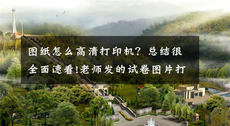 图纸怎么高清打印机？总结很全面速看!老师发的试卷图片打印出来很黑怎么办？想要清晰用这两招