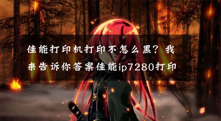 佳能打印机打印不怎么黑？我来告诉你答案佳能ip7280打印机不出墨如何处理