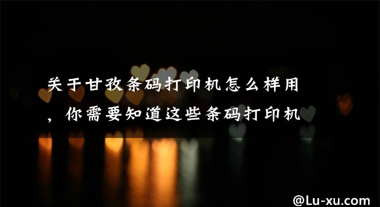 关于甘孜条码打印机怎么样用,你需要知道这些条码打印机打印唛头的一些小技巧
