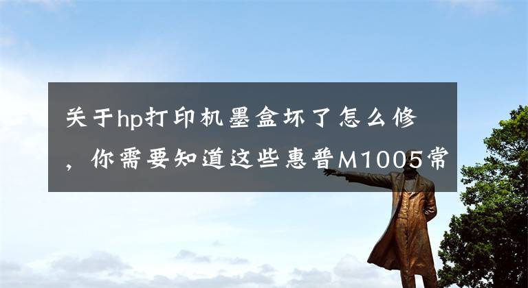 关于hp打印机墨盒坏了怎么修，你需要知道这些惠普M1005常见问题及维修技术要点