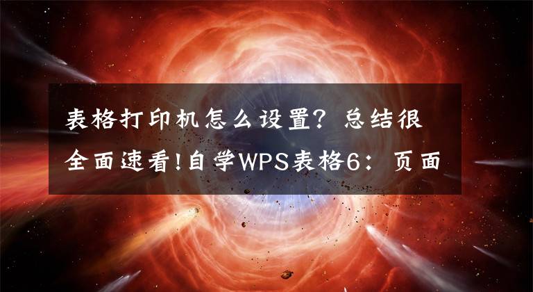 表格打印机怎么设置？总结很全面速看!自学WPS表格6：页面布局与打印设置（一）