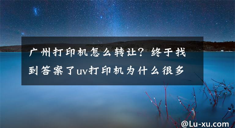 广州打印机怎么转让？终于找到答案了uv打印机为什么很多人转让及如何快速转让