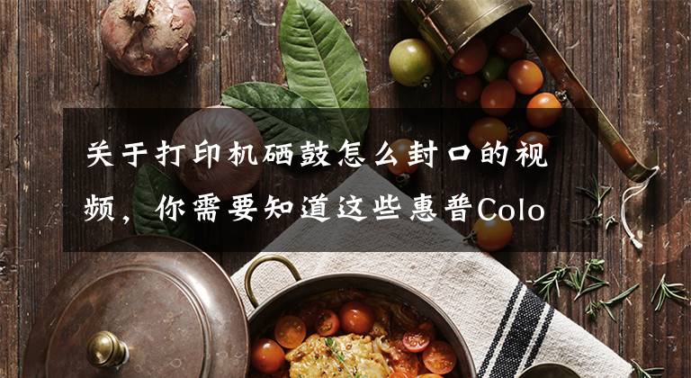 关于打印机硒鼓怎么封口的视频,你需要知道这些惠普ColorLaserjetProM154a彩色激光打印机换硒鼓方法及复位