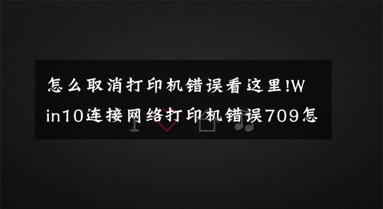 怎么取消打印机错误看这里!Win10连接网络打印机错误709怎么解决？