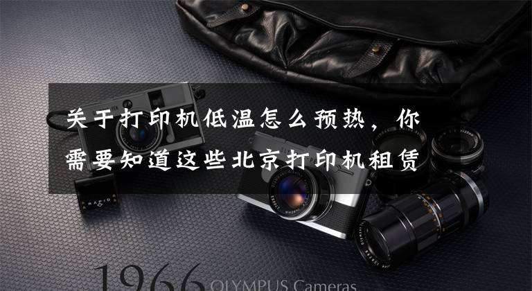 关于打印机低温怎么预热,你需要知道这些北京打印机租赁:使用复印机的七大详细步骤